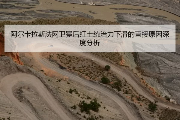 阿尔卡拉斯法网卫冕后红土统治力下滑的直接原因深度分析