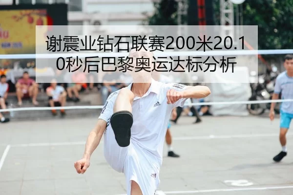 谢震业钻石联赛200米20.10秒后巴黎奥运达标分析