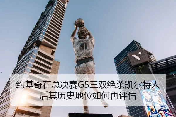 约基奇在总决赛G5三双绝杀凯尔特人后其历史地位如何再评估