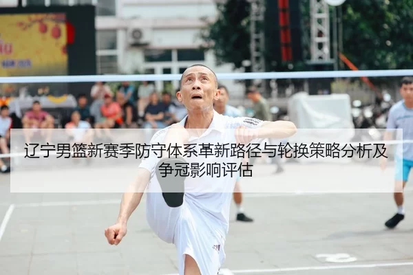 辽宁男篮新赛季防守体系革新路径与轮换策略分析及争冠影响评估
