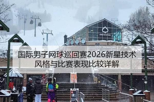 国际男子网球巡回赛2026新星技术风格与比赛表现比较详解