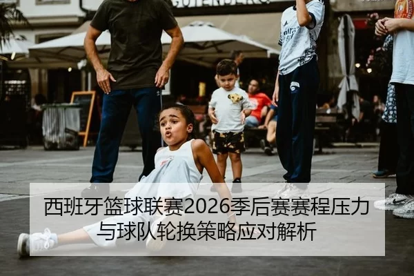 西班牙篮球联赛2026季后赛赛程压力与球队轮换策略应对解析