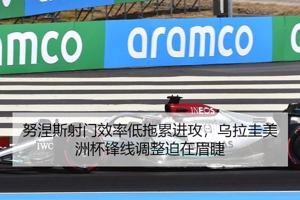 努涅斯射门效率低拖累进攻，乌拉圭美洲杯锋线调整迫在眉睫