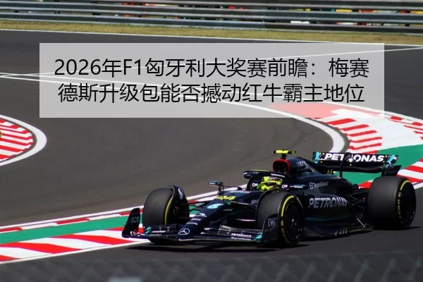 2026年F1匈牙利大奖赛前瞻：梅赛德斯升级包能否撼动红牛霸主地位