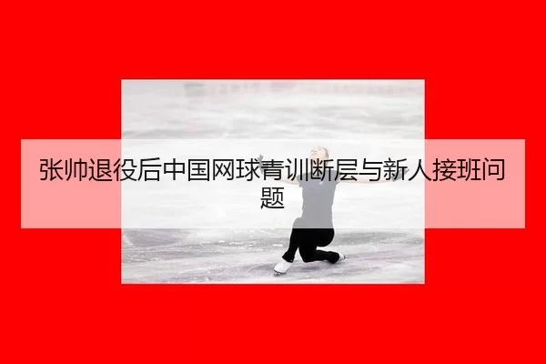 张帅退役后中国网球青训断层与新人接班问题