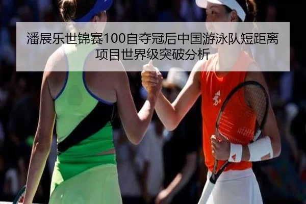 潘展乐世锦赛100自夺冠后中国游泳队短距离项目世界级突破分析