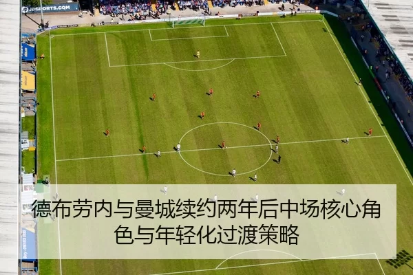 德布劳内与曼城续约两年后中场核心角色与年轻化过渡策略